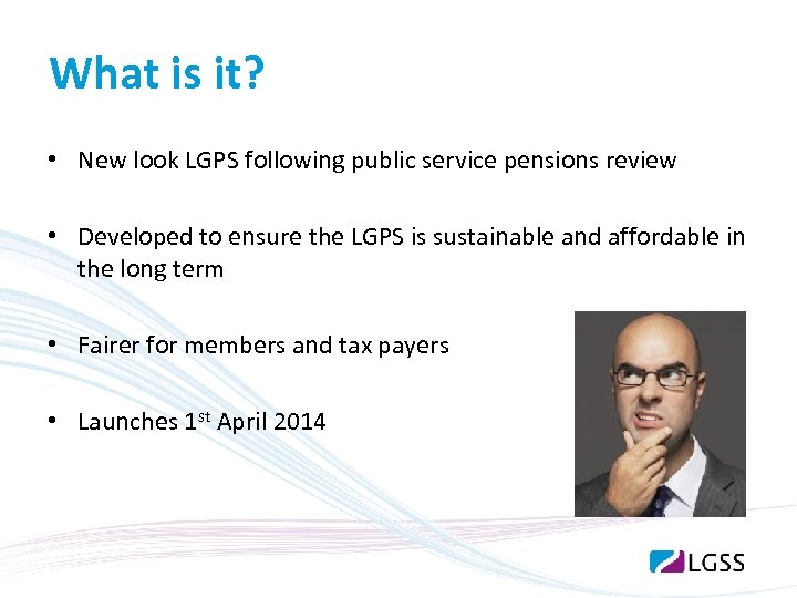 What is it? • New look LGPS following public service pensions review • Developed