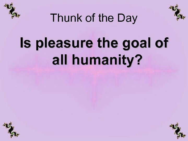 Thunk of the Day Is pleasure the goal of all humanity? 