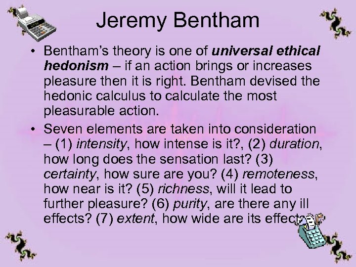 Jeremy Bentham • Bentham’s theory is one of universal ethical hedonism – if an