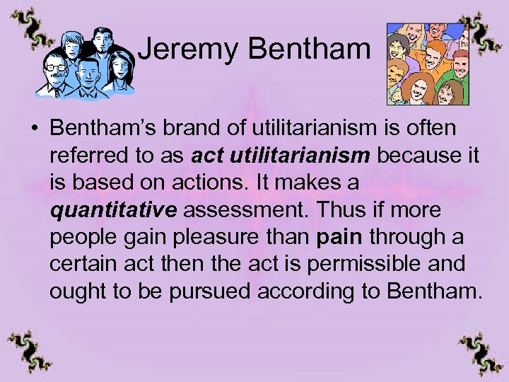 Jeremy Bentham • Bentham’s brand of utilitarianism is often referred to as act utilitarianism
