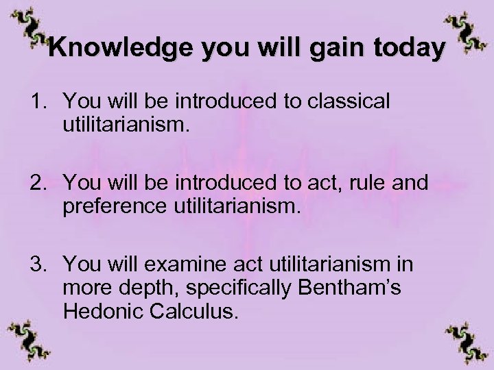 Knowledge you will gain today 1. You will be introduced to classical utilitarianism. 2.