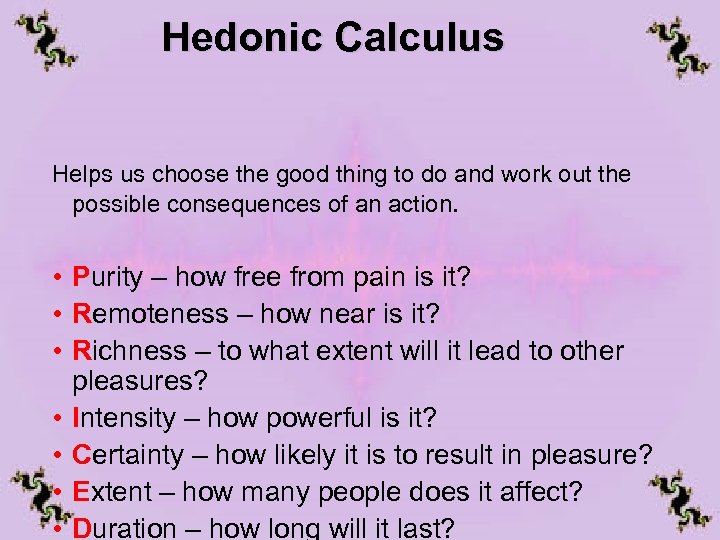 Hedonic Calculus Helps us choose the good thing to do and work out the