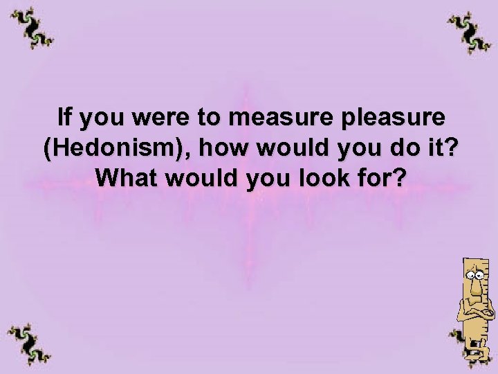 If you were to measure pleasure (Hedonism), how would you do it? What would