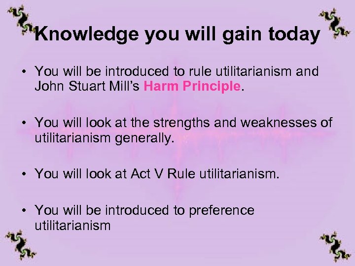 Knowledge you will gain today • You will be introduced to rule utilitarianism and