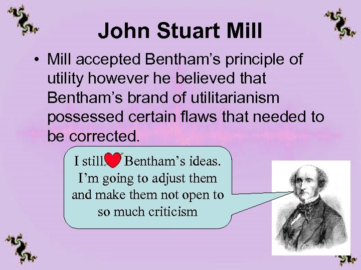 John Stuart Mill • Mill accepted Bentham’s principle of utility however he believed that