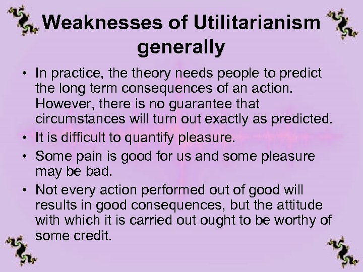Weaknesses of Utilitarianism generally • In practice, theory needs people to predict the long