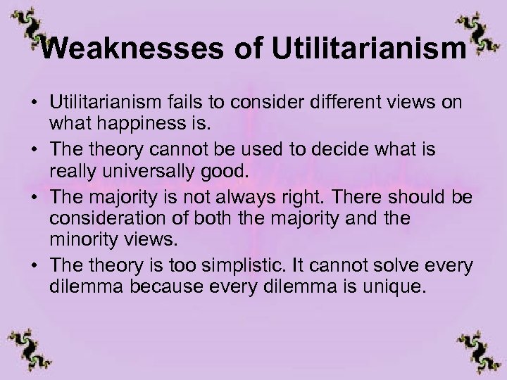 Weaknesses of Utilitarianism • Utilitarianism fails to consider different views on what happiness is.