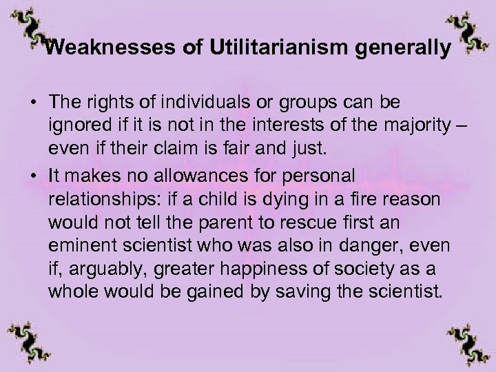 Weaknesses of Utilitarianism generally • The rights of individuals or groups can be ignored