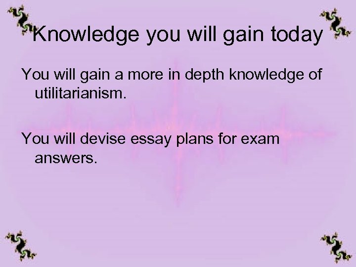 Knowledge you will gain today You will gain a more in depth knowledge of