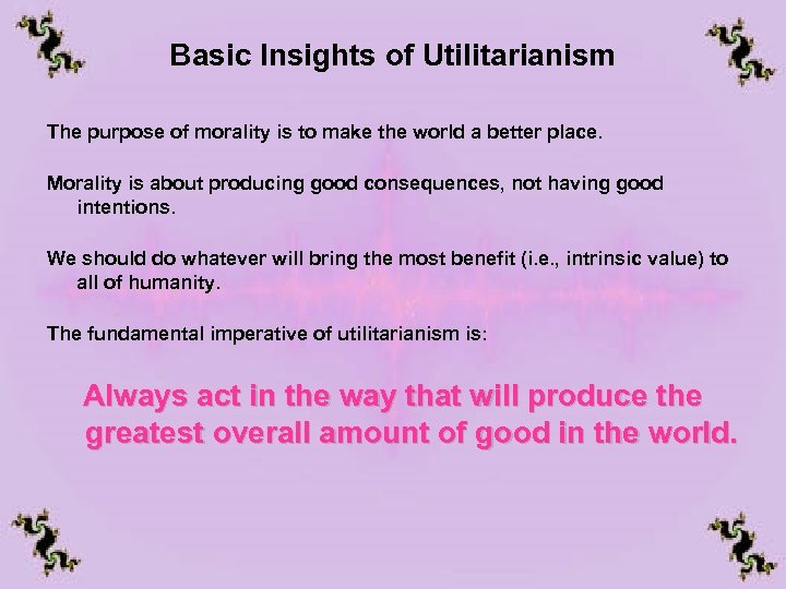 Basic Insights of Utilitarianism The purpose of morality is to make the world a