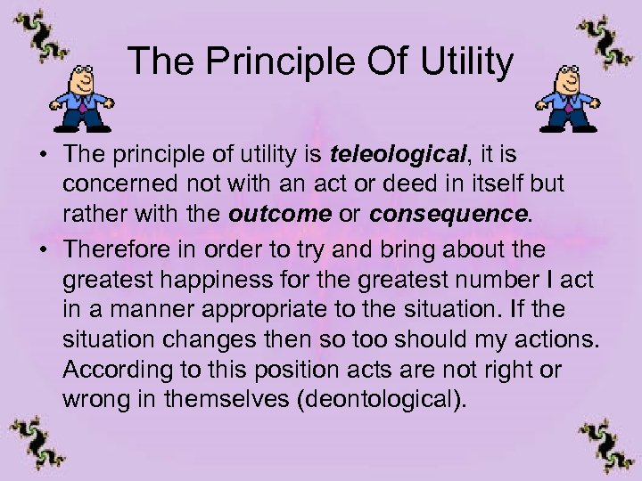 The Principle Of Utility • The principle of utility is teleological, it is concerned