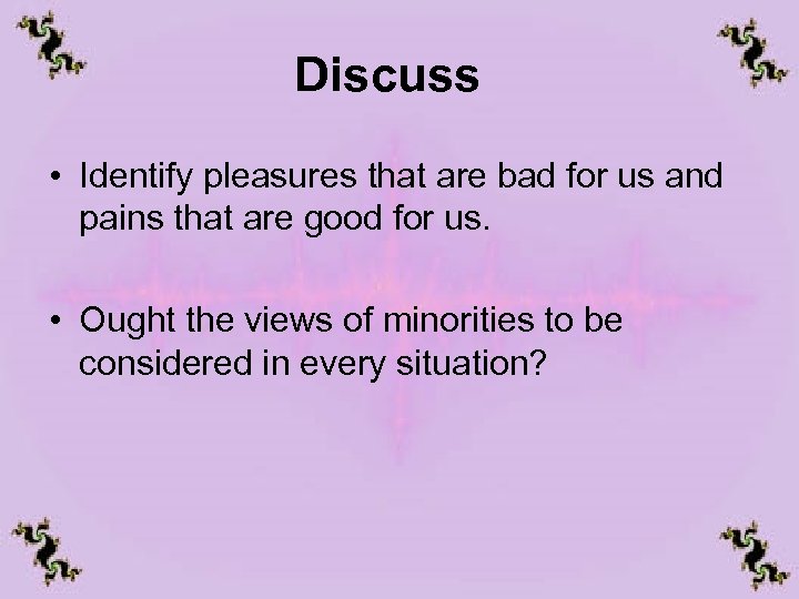 Discuss • Identify pleasures that are bad for us and pains that are good