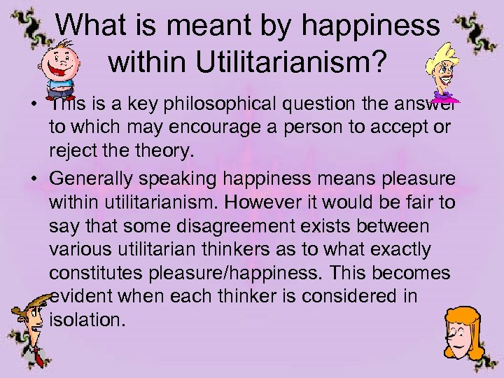 What is meant by happiness within Utilitarianism? • This is a key philosophical question