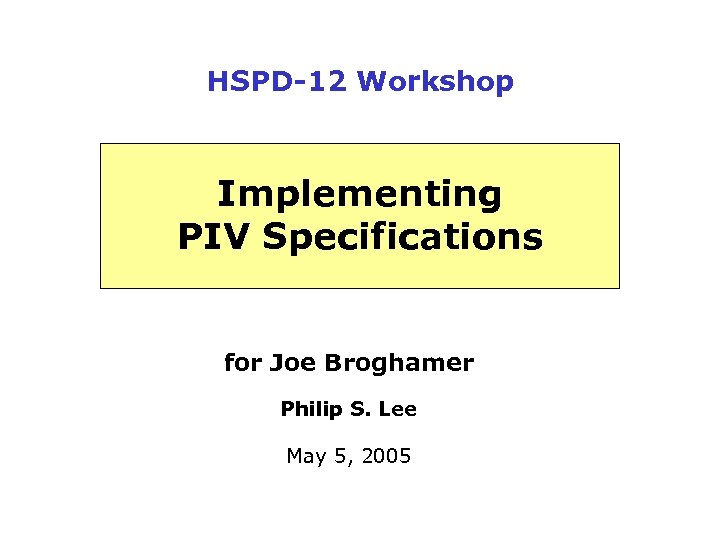 HSPD-12 Workshop Implementing PIV Specifications for Joe Broghamer Philip S. Lee May 5, 2005