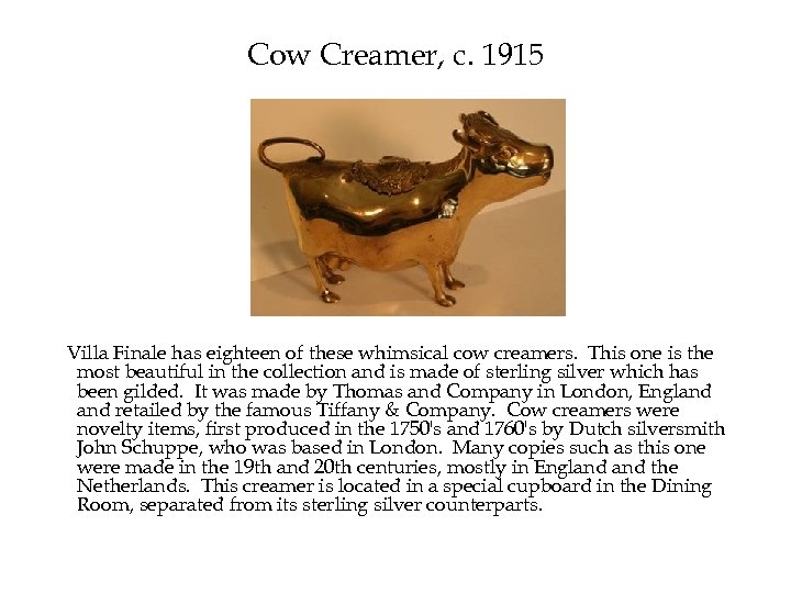 Cow Creamer, c. 1915 Villa Finale has eighteen of these whimsical cow creamers. This