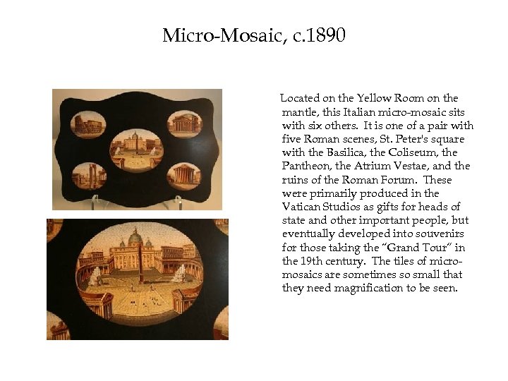 Micro-Mosaic, c. 1890 Located on the Yellow Room on the mantle, this Italian micro-mosaic