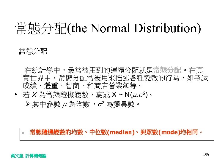 常態分配(the Normal Distribution) 常態分配 • 在統計學中，最常被用到的連續分配就是常態分配。在真 實世界中，常態分配常被用來描述各種變數的行為，如考試 成績、體重、智商、和商店營業額等。 • 若 X 為常態隨機變數，寫成 X ~