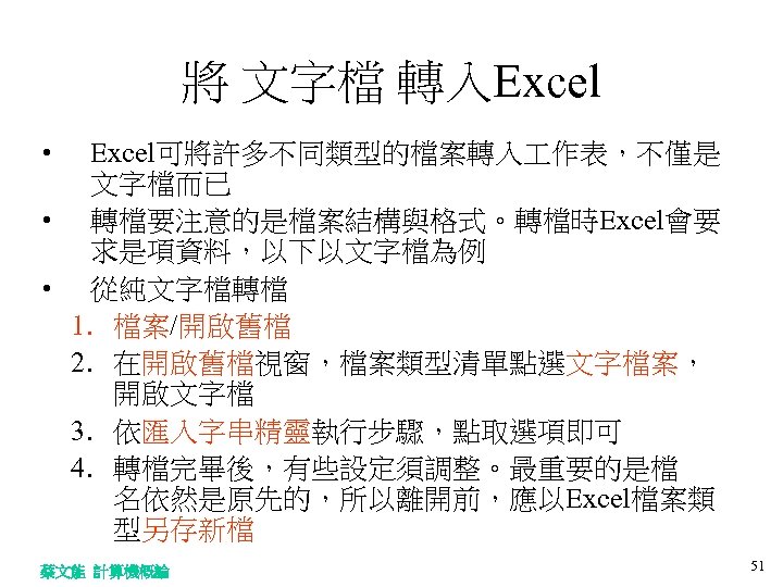 將 文字檔 轉入Excel • Excel可將許多不同類型的檔案轉入 作表，不僅是 文字檔而已 • 轉檔要注意的是檔案結構與格式。轉檔時Excel會要 求是項資料，以下以文字檔為例 • 從純文字檔轉檔 1. 檔案/開啟舊檔