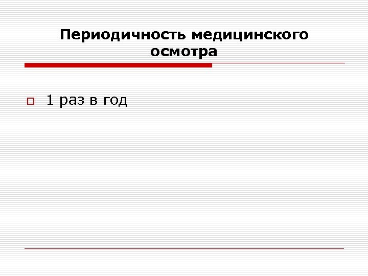 Периодичность медицинского осмотра o 1 раз в год 