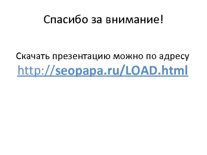 Спасибо за внимание! Скачать презентацию можно по адресу http: //seopapa. ru/LOAD. html 