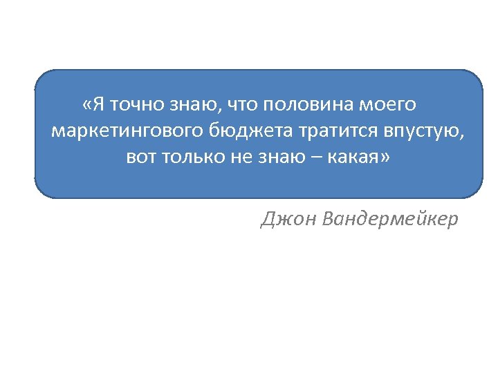  «Я точно знаю, что половина моего маркетингового бюджета тратится впустую, вот только не