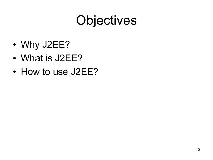 Objectives • Why J 2 EE? • What is J 2 EE? • How