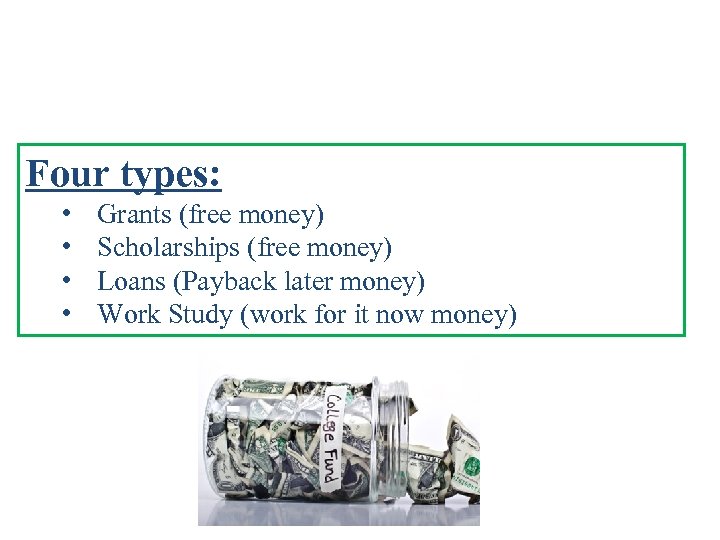 Four types: • • Grants (free money) Scholarships (free money) Loans (Payback later money)