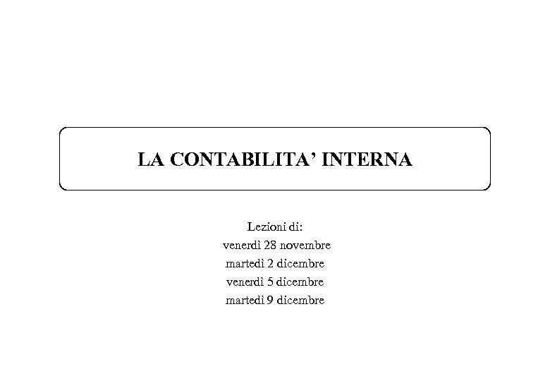 LA CONTABILITA’ INTERNA Lezioni di: venerdì 28 novembre martedì 2 dicembre venerdì 5 dicembre