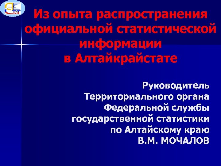 Из опыта распространения официальной статистической информации в Алтайкрайстате Руководитель Территориального органа Федеральной службы государственной