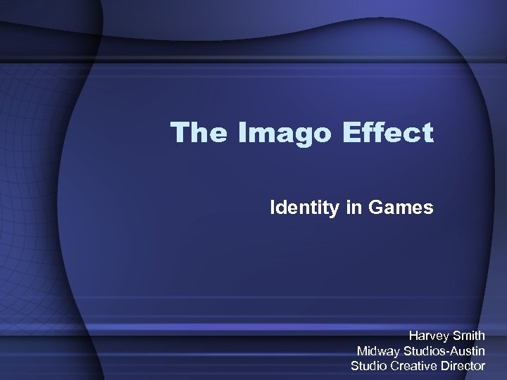 The Imago Effect Identity in Games Harvey Smith Midway Studios-Austin Studio Creative Director 