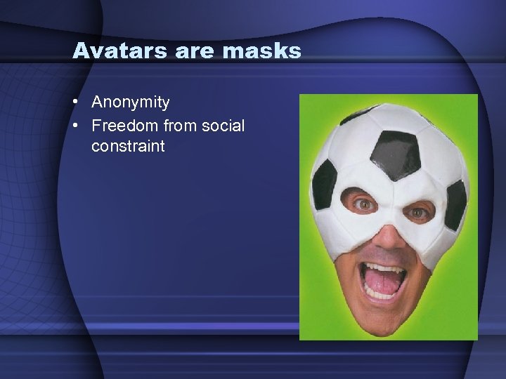 Avatars are masks • Anonymity • Freedom from social constraint 