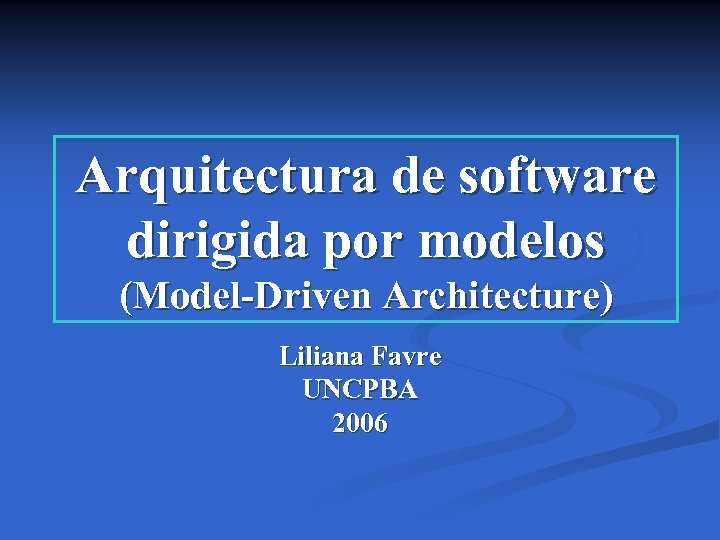 Arquitectura de software dirigida por modelos (Model-Driven Architecture) Liliana Favre UNCPBA 2006 