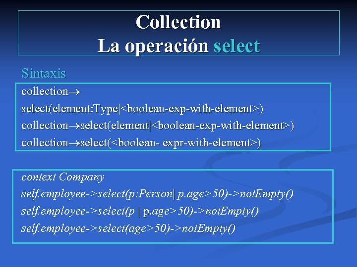 Collection La operación select Sintaxis collection select(element: Type|<boolean-exp-with-element>) collection select(element|<boolean-exp-with-element>) collection select(<boolean- expr-with-element>) context