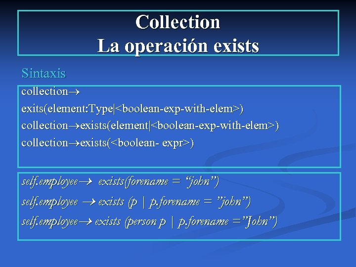Collection La operación exists Sintaxis collection exits(element: Type|<boolean-exp-with-elem>) collection exists(element|<boolean-exp-with-elem>) collection exists(<boolean- expr>) self.