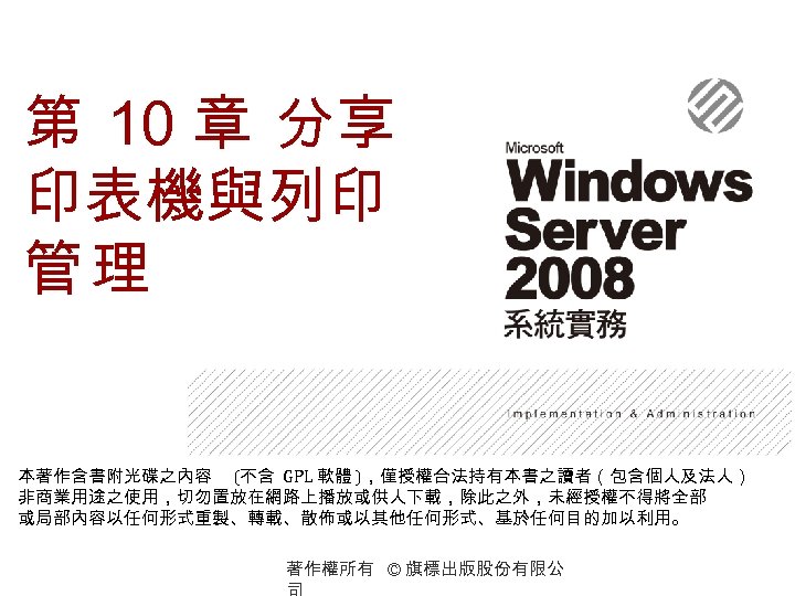 第 10 章 分享 印表機與列印 管理 本著作含書附光碟之內容 (不含 GPL 軟體 )，僅授權合法持有本書之讀者（包含個人及法人） 非商業用途之使用，切勿置放在網路上播放或供人下載，除此之外，未經授權不得將全部 或局部內容以任何形式重製、轉載、散佈或以其他任何形式、基於任何目的加以利用。 著作權所有