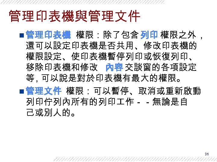 管理印表機與管理文件 n 管理印表機 權限：除了包含 列印 權限之外 , 還可以設定印表機是否共用、修改印表機的 權限設定、使印表機暫停列印或恢復列印、 移除印表機和修改 內容 交談窗的各項設定 等 ,