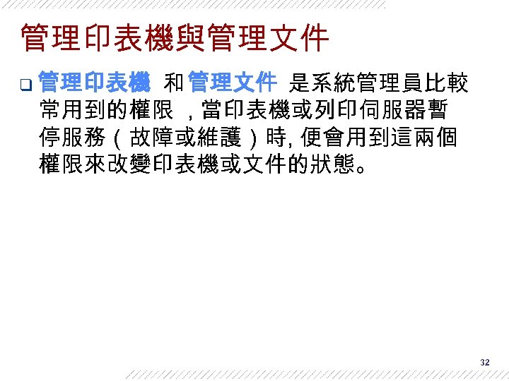 管理印表機與管理文件 q 管理印表機 和 管理文件 是系統管理員比較 常用到的權限 , 當印表機或列印伺服器暫 停服務（故障或維護）時, 便會用到這兩個 權限來改變印表機或文件的狀態。 32 