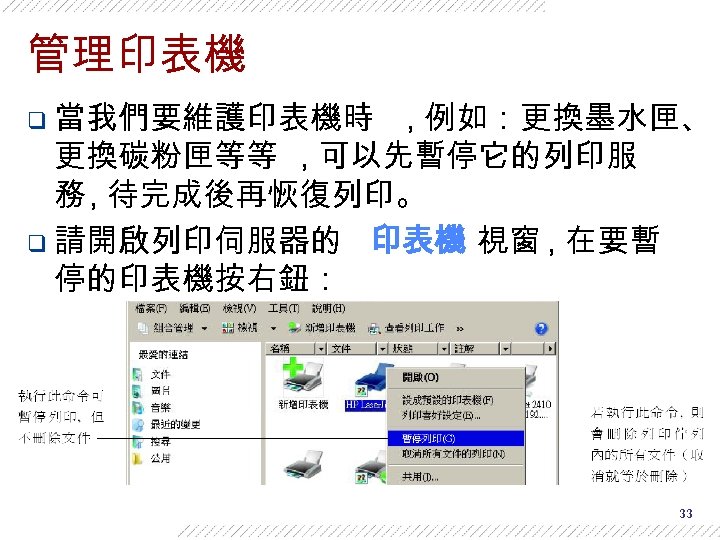 管理印表機 q 當我們要維護印表機時 , 例如：更換墨水匣、 更換碳粉匣等等 , 可以先暫停它的列印服 務 , 待完成後再恢復列印。 q 請開啟列印伺服器的 印表機