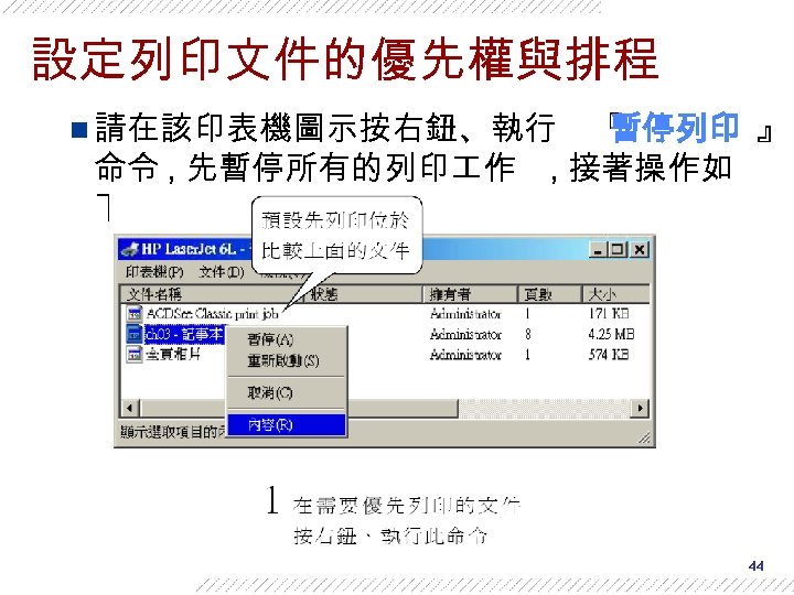 設定列印文件的優先權與排程 n 請在該印表機圖示按右鈕、執行 命令 , 先暫停所有的列印 作 下： 『 暫停列印 』 , 接著操作如 44