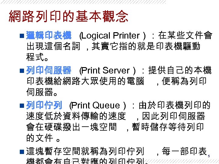 網路列印的基本觀念 n 邏輯印表機 （ Logical Printer）：在某些文件會 出現這個名詞 , 其實它指的就是印表機驅動 程式。 n 列印伺服器 （ Print