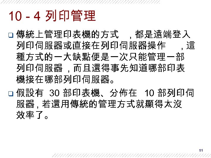 10 - 4 列印管理 q 傳統上管理印表機的方式 , 都是遠端登入 列印伺服器或直接在列印伺服器操作 , 這 種方式的一大缺點便是一次只能管理一部 列印伺服器 ,