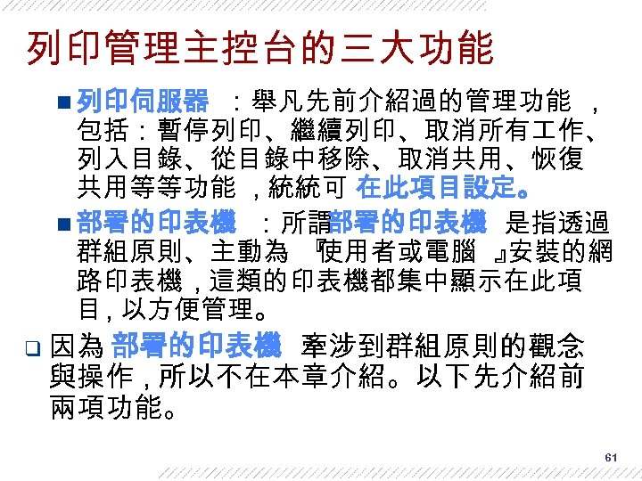 列印管理主控台的三大功能 n 列印伺服器 ：舉凡先前介紹過的管理功能 , 包括：暫停列印、繼續列印、取消所有 作、 列入目錄、從目錄中移除、取消共用、恢復 共用等等功能 , 統統可 在此項目設定。 n 部署的印表機