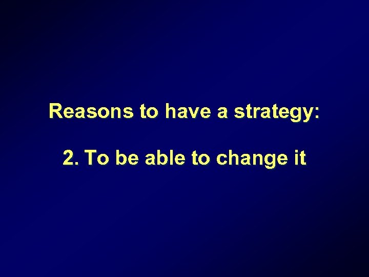 Reasons to have a strategy: 2. To be able to change it 