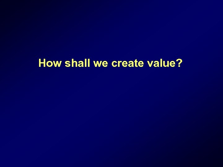 How shall we create value? 