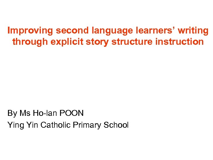 Improving second language learners’ writing through explicit story structure instruction By Ms Ho-lan POON