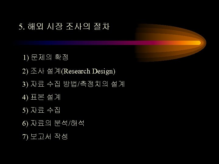 5. 해외 시장 조사의 절차 1) 문제의 확정 2) 조사 설계(Research Design) 3) 자료