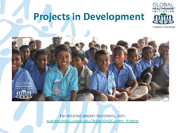 Projects in Development For detailed project factsheets, visit: nutrigenomics. ucdavis. edu/? page=GHS/Current_Projects 