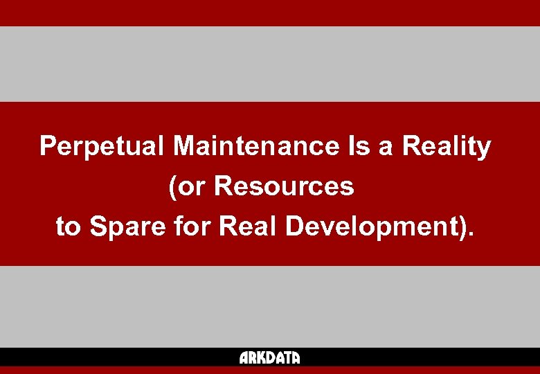 Perpetual Maintenance Is a Reality (or Resources to Spare for Real Development). 