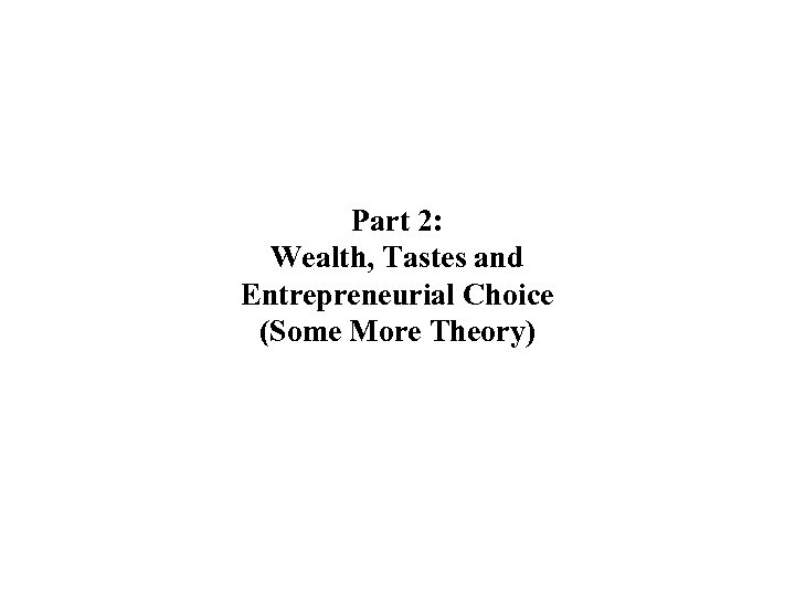 Part 2: Wealth, Tastes and Entrepreneurial Choice (Some More Theory) 