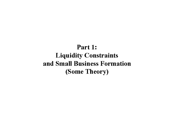 Part 1: Liquidity Constraints and Small Business Formation (Some Theory) 